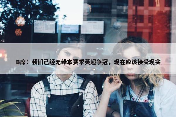 B席：我们已经无缘本赛季英超争冠，现在应该接受现实