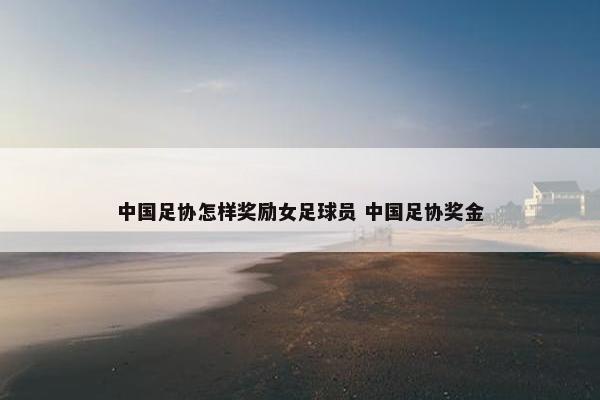 中国足协怎样奖励女足球员 中国足协奖金