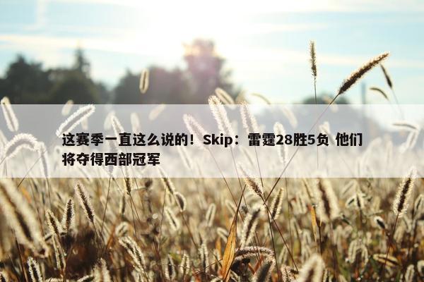 这赛季一直这么说的！Skip：雷霆28胜5负 他们将夺得西部冠军