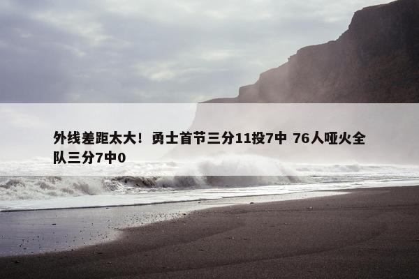 外线差距太大！勇士首节三分11投7中 76人哑火全队三分7中0