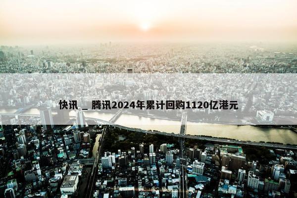 快讯 _ 腾讯2024年累计回购1120亿港元