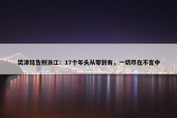 樊津铭告别浙江：17个年头从零到有，一切尽在不言中