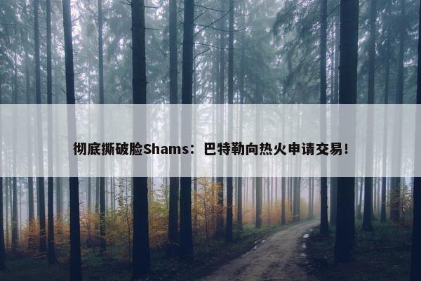 彻底撕破脸Shams：巴特勒向热火申请交易！