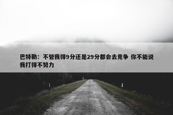 巴特勒：不管我得9分还是29分都会去竞争 你不能说我打得不努力