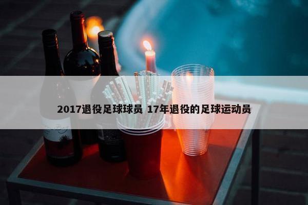 2017退役足球球员 17年退役的足球运动员