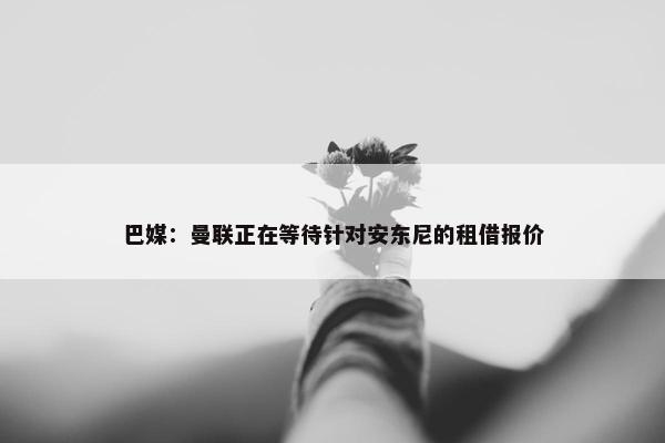 巴媒：曼联正在等待针对安东尼的租借报价