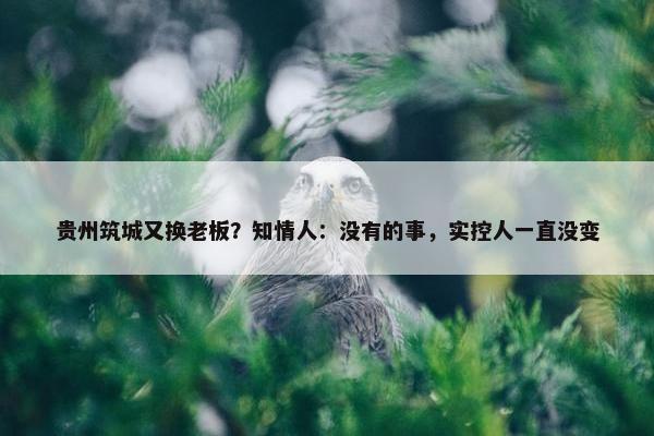 贵州筑城又换老板？知情人：没有的事，实控人一直没变