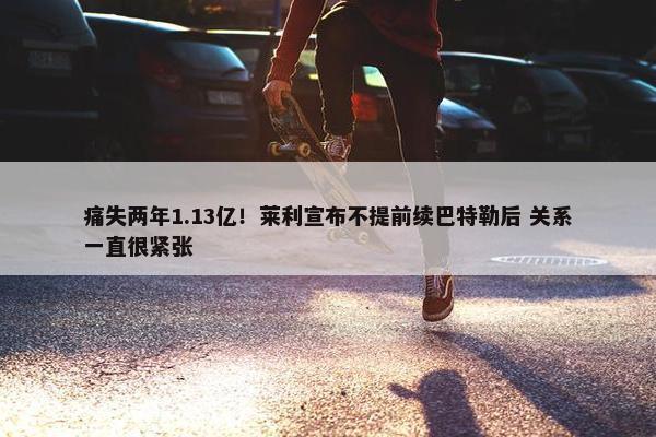 痛失两年1.13亿！莱利宣布不提前续巴特勒后 关系一直很紧张