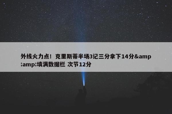 外线火力点！克里斯蒂半场3记三分拿下14分&amp;填满数据栏 次节12分