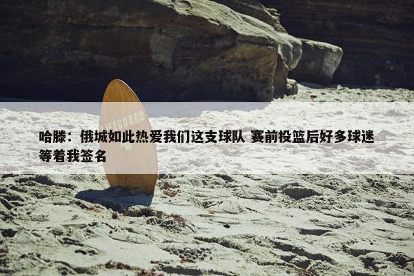 哈滕：俄城如此热爱我们这支球队 赛前投篮后好多球迷等着我签名