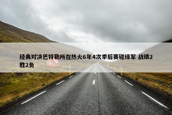 经典对决巴特勒所在热火6年4次季后赛碰绿军 战绩2胜2负