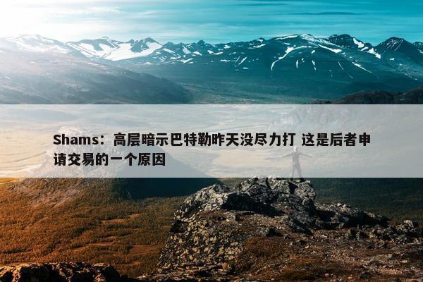 Shams：高层暗示巴特勒昨天没尽力打 这是后者申请交易的一个原因