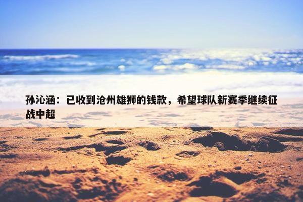 孙沁涵：已收到沧州雄狮的钱款，希望球队新赛季继续征战中超