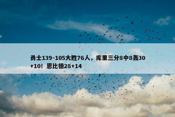 勇士139-105大胜76人，库里三分8中8轰30+10！恩比德28+14