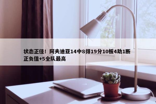 状态正佳！阿夫迪亚14中8得19分10板4助1断 正负值+5全队最高