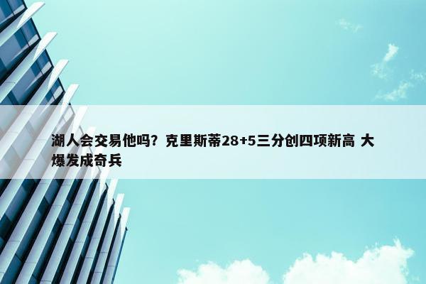 湖人会交易他吗？克里斯蒂28+5三分创四项新高 大爆发成奇兵