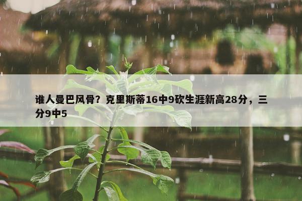 谁人曼巴风骨？克里斯蒂16中9砍生涯新高28分，三分9中5