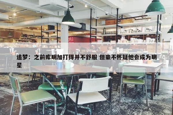 追梦：之前库明加打得并不舒服 但豪不怀疑他会成为明星