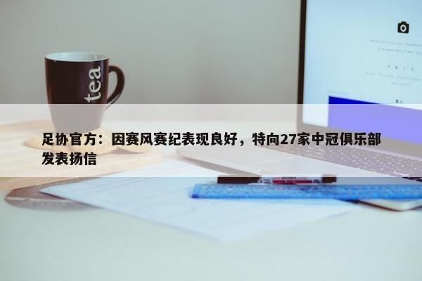 足协官方：因赛风赛纪表现良好，特向27家中冠俱乐部发表扬信