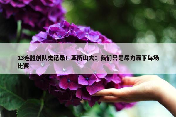 13连胜创队史记录！亚历山大：我们只是尽力赢下每场比赛