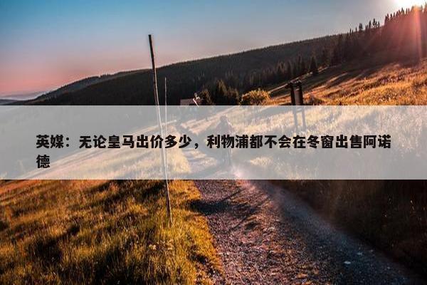 英媒：无论皇马出价多少，利物浦都不会在冬窗出售阿诺德