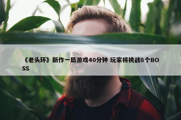 《老头环》新作一局游戏40分钟 玩家将挑战8个BOSS