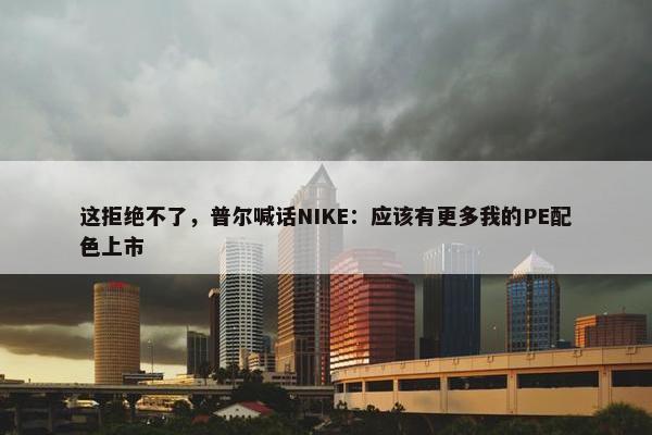 这拒绝不了，普尔喊话NIKE：应该有更多我的PE配色上市