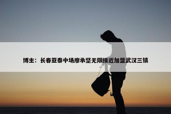 博主：长春亚泰中场廖承坚无限接近加盟武汉三镇