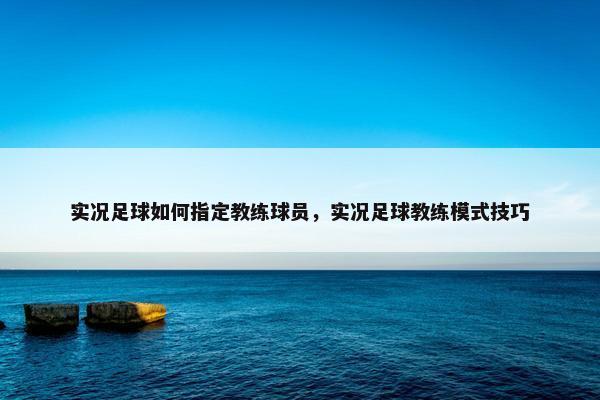 实况足球如何指定教练球员，实况足球教练模式技巧