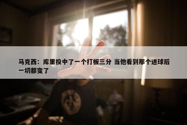 马克西：库里投中了一个打板三分 当他看到那个进球后一切都变了