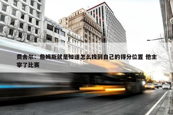 费舍尔：詹姆斯就是知道怎么找到自己的得分位置 他主宰了比赛