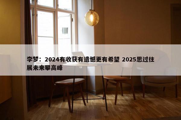 李梦：2024有收获有遗憾更有希望 2025思过往展未来攀高峰