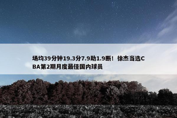 场均39分钟19.3分7.9助1.9断！徐杰当选CBA第2期月度最佳国内球员