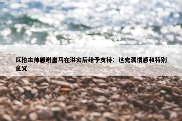 瓦伦主帅感谢皇马在洪灾后给予支持：这充满情感和特别意义