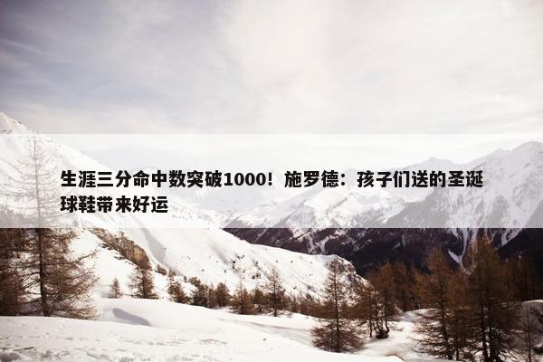 生涯三分命中数突破1000！施罗德：孩子们送的圣诞球鞋带来好运