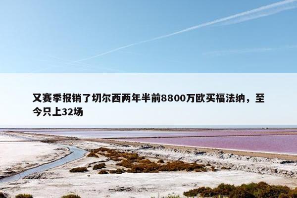 又赛季报销了切尔西两年半前8800万欧买福法纳，至今只上32场