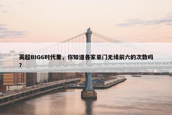 英超BIG6时代里，你知道各家豪门无缘前六的次数吗？