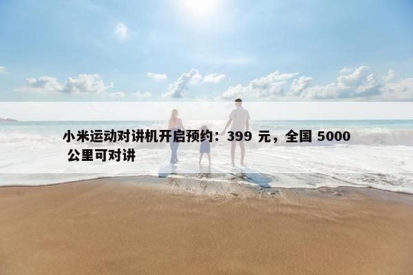 小米运动对讲机开启预约：399 元，全国 5000 公里可对讲