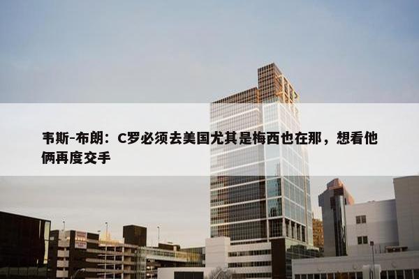 韦斯-布朗：C罗必须去美国尤其是梅西也在那，想看他俩再度交手