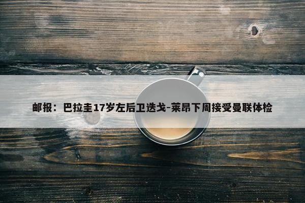 邮报：巴拉圭17岁左后卫迭戈-莱昂下周接受曼联体检