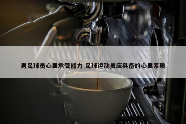 男足球员心里承受能力 足球运动员应具备的心里素质