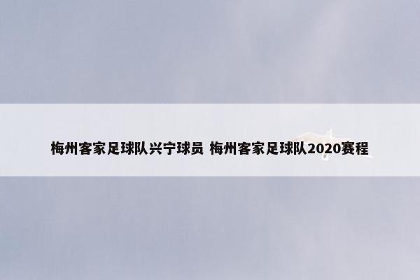 梅州客家足球队兴宁球员 梅州客家足球队2020赛程