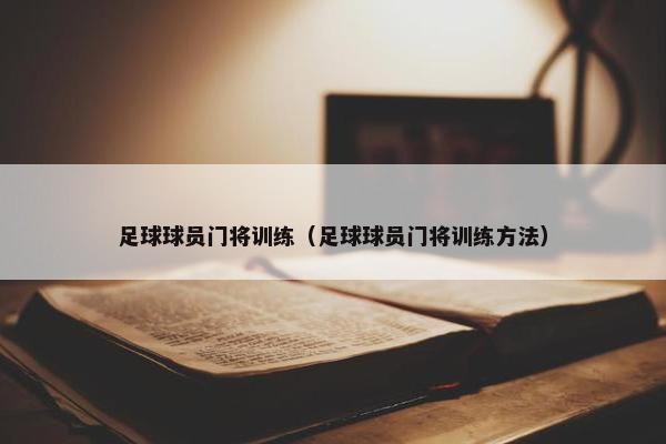 足球球员门将训练（足球球员门将训练方法）