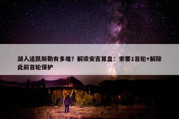 湖人追凯斯勒有多难？解读安吉算盘：索要1首轮+解除此前首轮保护