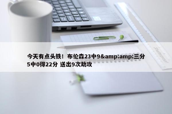 今天有点头铁！布伦森23中9&amp;三分5中0得22分 送出9次助攻