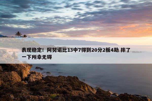 表现稳定！阿努诺比13中7得到20分2板4助 摔了一下所幸无碍