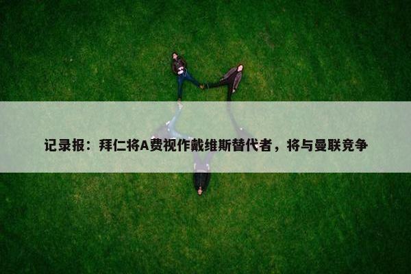 记录报：拜仁将A费视作戴维斯替代者，将与曼联竞争