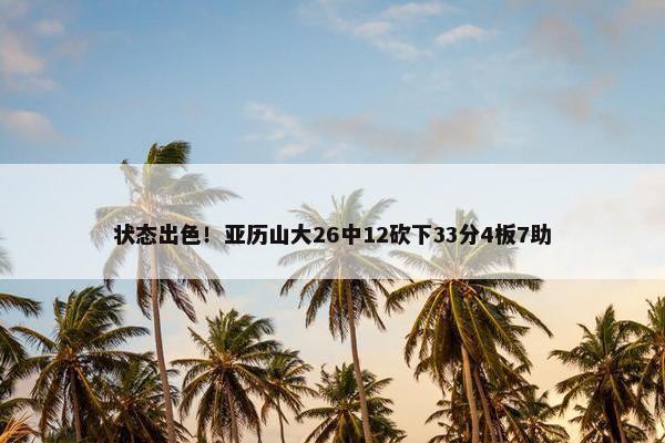 状态出色！亚历山大26中12砍下33分4板7助