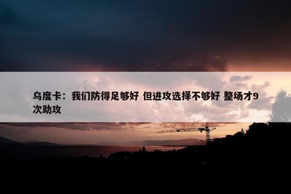 乌度卡：我们防得足够好 但进攻选择不够好 整场才9次助攻