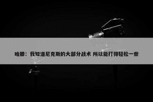 哈滕：我知道尼克斯的大部分战术 所以能打得轻松一些